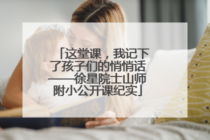 这堂课，我记下了孩子们的悄悄话——徐星院士山师附小公开课纪实