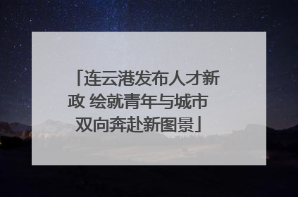 连云港发布人才新政 绘就青年与城市双向奔赴新图景