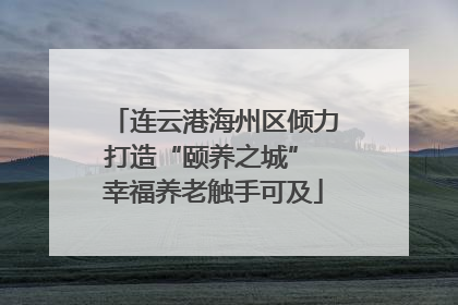 连云港海州区倾力打造“颐养之城” 幸福养老触手可及