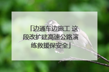 边通车边施工 这段改扩建高速公路演练救援保安全