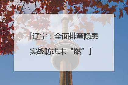 辽宁：全面排查隐患 实战防患未“燃”