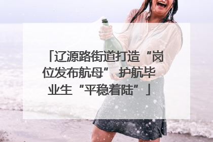 辽源路街道打造“岗位发布航母” 护航毕业生“平稳着陆”