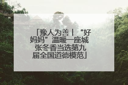 豫人为善丨“好妈妈”温暖一座城 张冬香当选第九届全国道德模范