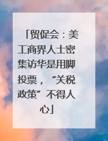 贸促会：美工商界人士密集访华是用脚投票，“关税政策”不得人心