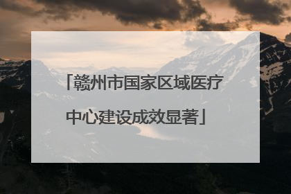赣州市国家区域医疗中心建设成效显著