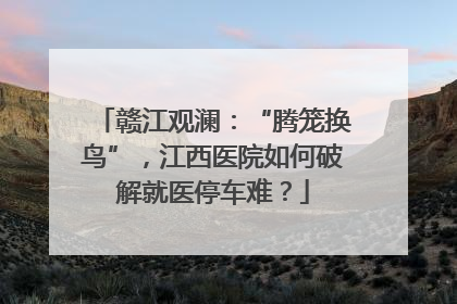 赣江观澜：“腾笼换鸟”，江西医院如何破解就医停车难？