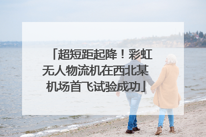超短距起降！彩虹无人物流机在西北某机场首飞试验成功