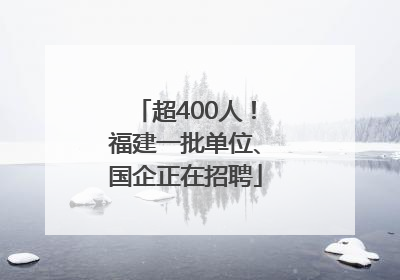超400人！福建一批单位、国企正在招聘