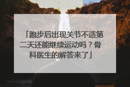 跑步后出现关节不适第二天还能继续运动吗？骨科医生的解答来了
