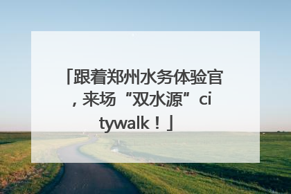 跟着郑州水务体验官，来场“双水源”citywalk！