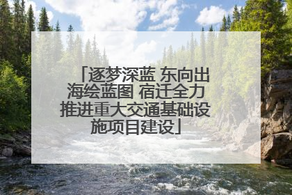 逐梦深蓝 东向出海绘蓝图 宿迁全力推进重大交通基础设施项目建设