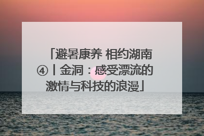 避暑康养 相约湖南④丨金洞：感受漂流的激情与科技的浪漫