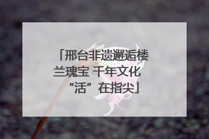 邢台非遗邂逅楼兰瑰宝 千年文化“活”在指尖