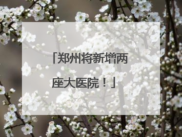 郑州将新增两座大医院！