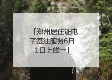 郑州居住证电子签注服务6月1日上线→