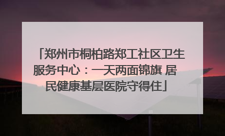 郑州市桐柏路郑工社区卫生服务中心：一天两面锦旗 居民健康基层医院守得住