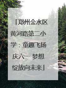 郑州金水区黄河路第二小学：童趣飞扬庆六一 梦想绽放向未来