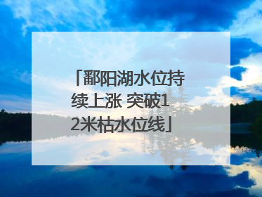 鄱阳湖水位持续上涨 突破12米枯水位线