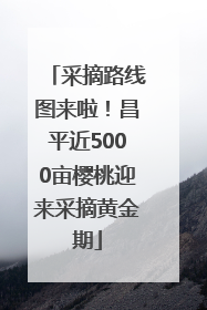 采摘路线图来啦！昌平近5000亩樱桃迎来采摘黄金期