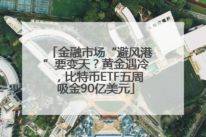 金融市场“避风港”要变天？黄金遇冷，比特币ETF五周吸金90亿美元