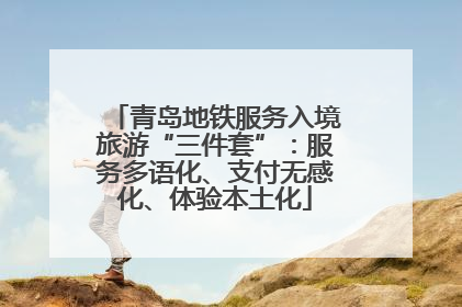 青岛地铁服务入境旅游“三件套”：服务多语化、支付无感化、体验本土化
