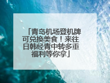 青岛机场登机牌可兑换美食！来往日韩经青中转多重福利等你拿