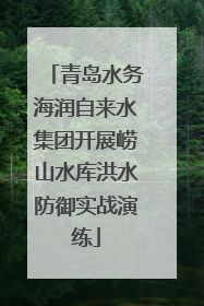 青岛水务海润自来水集团开展崂山水库洪水防御实战演练