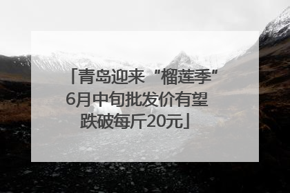 青岛迎来“榴莲季” 6月中旬批发价有望跌破每斤20元