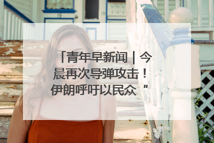 青年早新闻｜今晨再次导弹攻击！伊朗呼吁以民众“勿作人肉盾牌”
