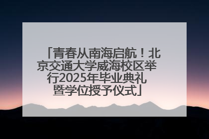 青春从南海启航！北京交通大学威海校区举行2025年毕业典礼暨学位授予仪式