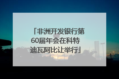非洲开发银行第60届年会在科特迪瓦阿比让举行