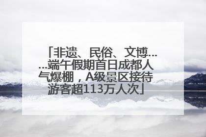 非遗、民俗、文博……端午假期首日成都人气爆棚，A级景区接待游客超113万人次