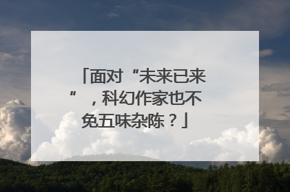 面对“未来已来”，科幻作家也不免五味杂陈？