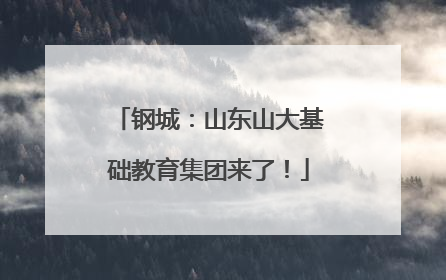 钢城：山东山大基础教育集团来了！