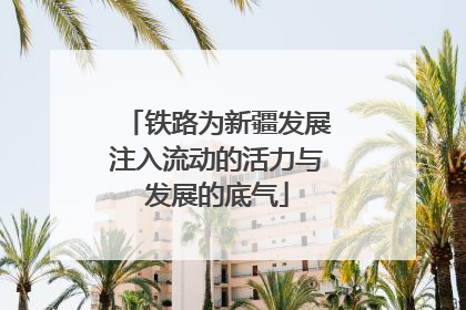 铁路为新疆发展注入流动的活力与发展的底气