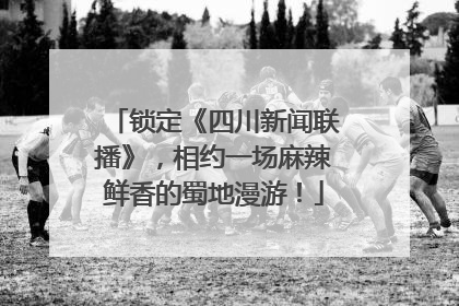 锁定《四川新闻联播》，相约一场麻辣鲜香的蜀地漫游！