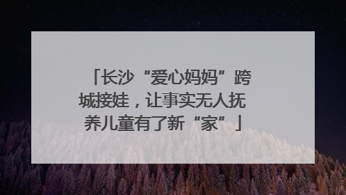 长沙“爱心妈妈”跨城接娃，让事实无人抚养儿童有了新“家”