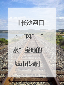 长沙河口：“风”“水”宝地的城市传奇