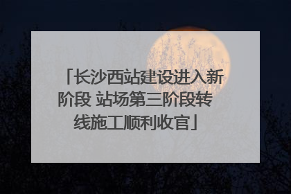 长沙西站建设进入新阶段 站场第三阶段转线施工顺利收官
