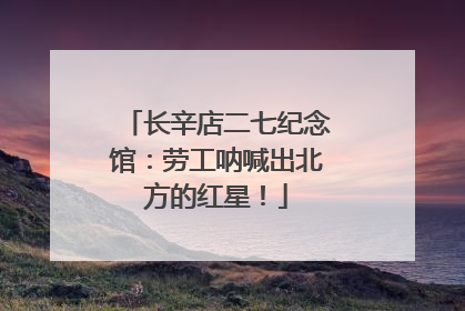 长辛店二七纪念馆：劳工呐喊出北方的红星！