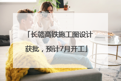 长赣高铁施工图设计获批，预计7月开工