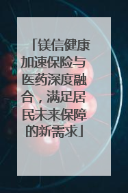镁信健康加速保险与医药深度融合，满足居民未来保障的新需求