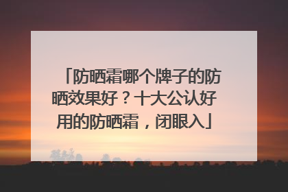 防晒霜哪个牌子的防晒效果好？十大公认好用的防晒霜，闭眼入