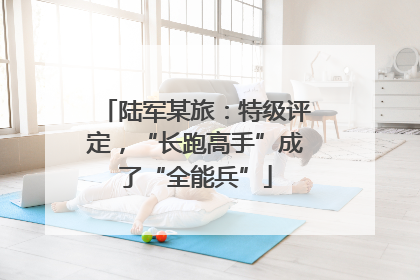 陆军某旅：特级评定，“长跑高手”成了“全能兵”