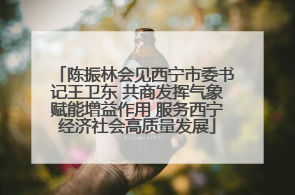 陈振林会见西宁市委书记王卫东 共商发挥气象赋能增益作用 服务西宁经济社会高质量发展