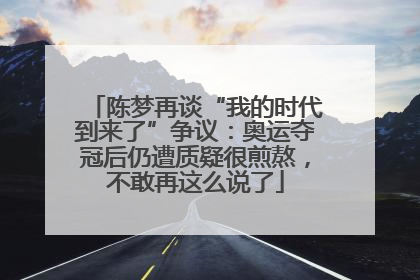 陈梦再谈“我的时代到来了”争议：奥运夺冠后仍遭质疑很煎熬，不敢再这么说了