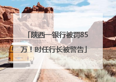 陕西一银行被罚85万！时任行长被警告