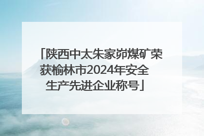陕西中太朱家峁煤矿荣获榆林市2024年安全生产先进企业称号