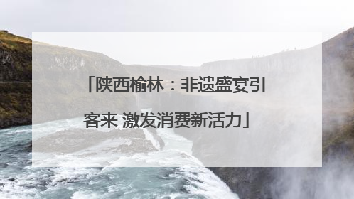陕西榆林：非遗盛宴引客来 激发消费新活力