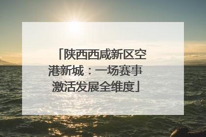 陕西西咸新区空港新城：一场赛事激活发展全维度